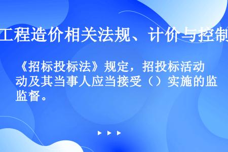 《招标投标法》规定，招投标活动及其当事人应当接受（）实施的监督。