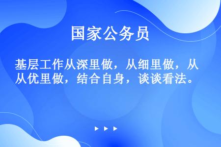 基层工作从深里做，从细里做，从优里做，结合自身，谈谈看法。