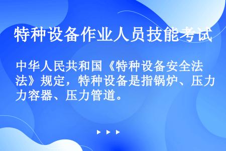 中华人民共和国《特种设备安全法》规定，特种设备是指锅炉、压力容器、压力管道。