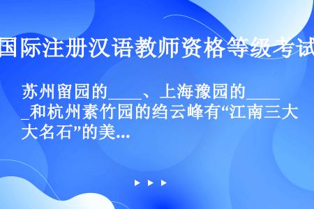 苏州留园的____、上海豫园的____和杭州素竹园的绉云峰有“江南三大名石”的美誉。