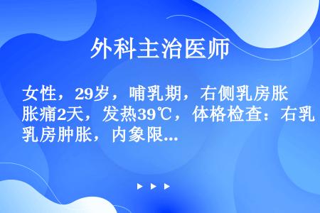 女性，29岁，哺乳期，右侧乳房胀痛2天，发热39℃，体格检查：右乳房肿胀，内象限有压痛，有波动感。最...