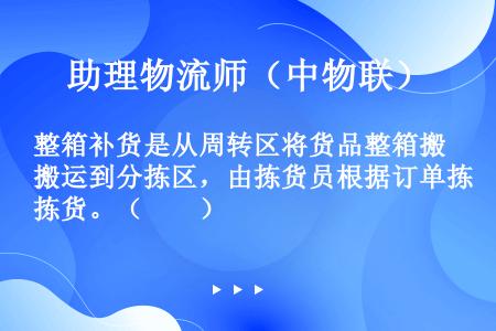 整箱补货是从周转区将货品整箱搬运到分拣区，由拣货员根据订单拣货。（　　）