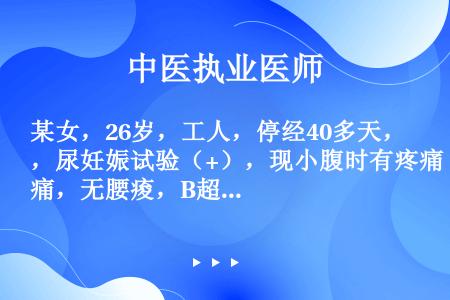 某女，26岁，工人，停经40多天，尿妊娠试验（+），现小腹时有疼痛，无腰痠，B超检查：宫内可见胎囊，...