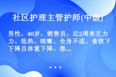 男性，40岁，销售员，近2周来乏力、低热、咳嗽、全身不适。食欲下降且体重下降。患者有不洁性生活史。体...