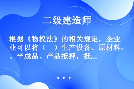 根据《物权法》的相关规定，企业可以将（　）生产设备、原材料、半成品、产品抵押，抵押权自（　）生效。