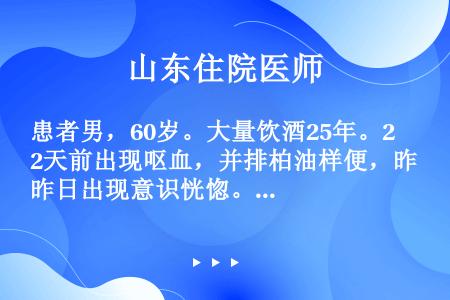 患者男，60岁。大量饮酒25年。2天前出现呕血，并排柏油样便，昨日出现意识恍惚。查体：BP90/50...