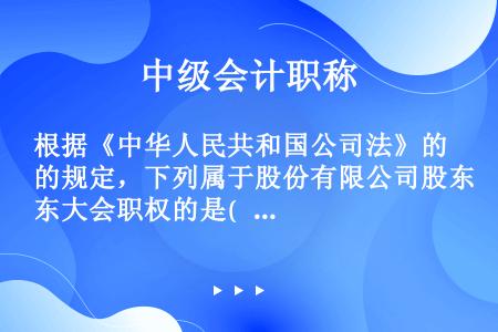 根据《中华人民共和国公司法》的规定，下列属于股份有限公司股东大会职权的是(   )。
