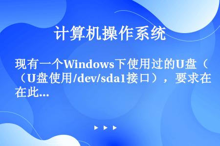 现有一个Windows下使用过的U盘（U盘使用/dev/sda1接口），要求在此U盘上新建myfil...