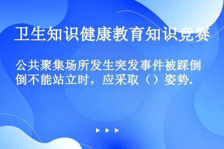 公共聚集场所发生突发事件被踩倒不能站立时，应采取（）姿势.