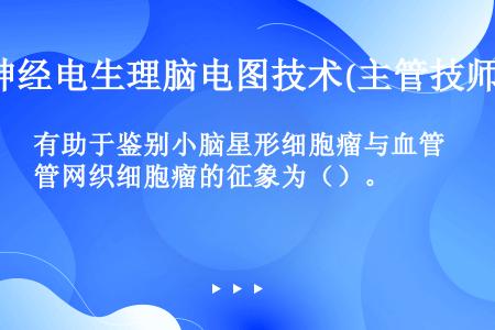 有助于鉴别小脑星形细胞瘤与血管网织细胞瘤的征象为（）。