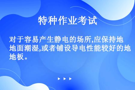 对于容易产生静电的场所,应保持地面潮湿,或者铺设导电性能较好的地板。