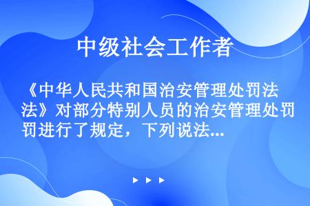 《中华人民共和国治安管理处罚法》对部分特别人员的治安管理处罚进行了规定，下列说法正确的是（）。