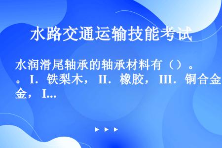 水润滑尾轴承的轴承材料有（）。 I．铁梨木， II．橡胶， III．铜合金， IV．层压胶木， V．...