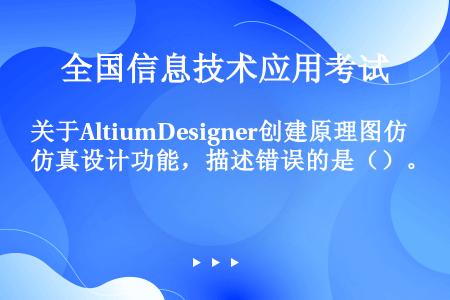 关于AltiumDesigner创建原理图仿真设计功能，描述错误的是（）。