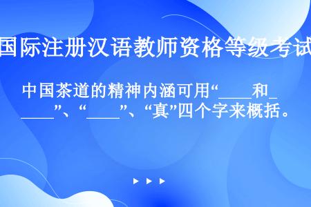 中国茶道的精神内涵可用“____和____”、“____”、“真”四个字来概括。