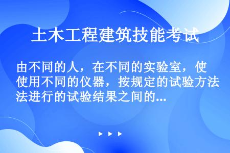 由不同的人，在不同的实验室，使用不同的仪器，按规定的试验方法进行的试验结果之间的误差属于（）。