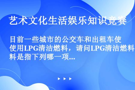 目前一些城市的公交车和出租车使用LPG清洁燃料，请问LPG清洁燃料是指下列哪一项（）