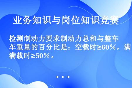 检测制动力要求制动力总和与整车重量的百分比是：空载时≥60％，满载时≥50％。