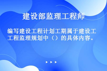 编写建设工程计划工期属于建设工程监理规划中（）的具体内容。