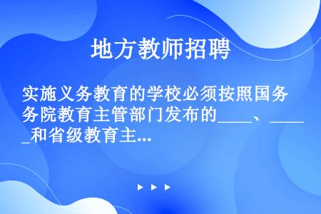 实施义务教育的学校必须按照国务院教育主管部门发布的____、____和省级教育主管部门制定的____...