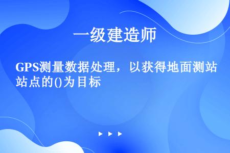 GPS测量数据处理，以获得地面测站点的()为目标