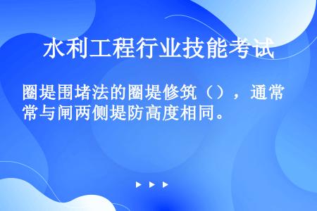 圈堤围堵法的圈堤修筑（），通常与闸两侧堤防高度相同。