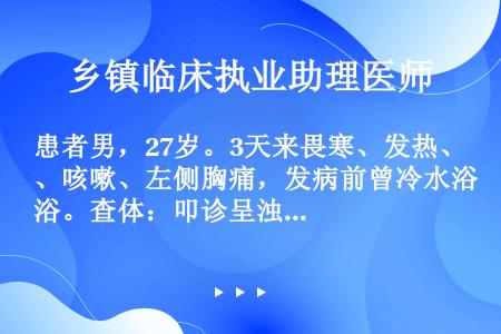 患者男，27岁。3天来畏寒、发热、咳嗽、左侧胸痛，发病前曾冷水浴。查体：叩诊呈浊音，左下肺语音震颤增...