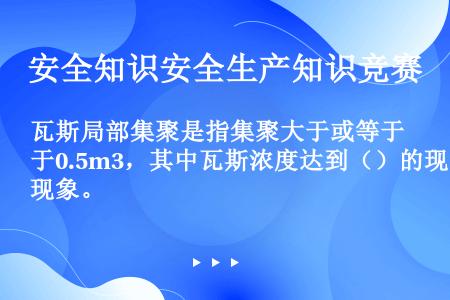 瓦斯局部集聚是指集聚大于或等于0.5m3，其中瓦斯浓度达到（）的现象。