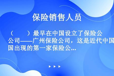（　　）最早在中国设立了保险公司——广州保险公司，这是近代中国出现的第一家保险公司。