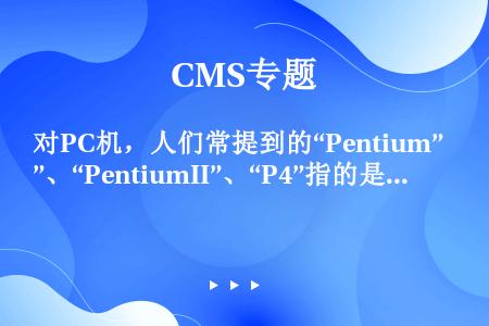 对PC机，人们常提到的“Pentium”、“PentiumII”、“P4”指的是（）