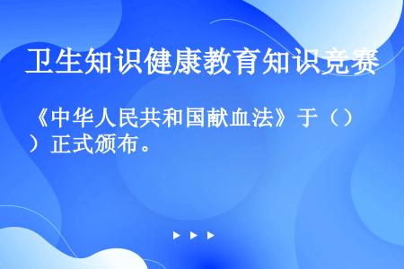 《中华人民共和国献血法》于（）正式颁布。