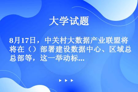 8月17日，中关村大数据产业联盟将在（）部署建设数据中心、区域总部等，这一举动标志着“京津冀大数据走...