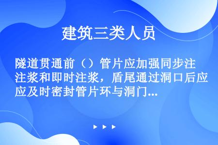 隧道贯通前（）管片应加强同步注浆和即时注浆，盾尾通过洞口后应及时密封管片环与洞门间隙。