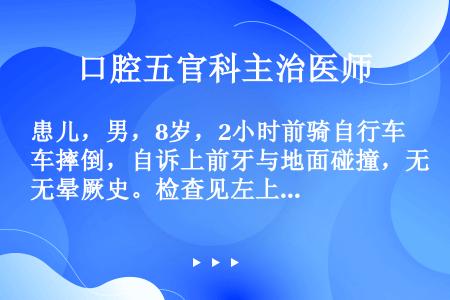 患儿，男，8岁，2小时前骑自行车摔倒，自诉上前牙与地面碰撞，无晕厥史。检查见左上唇有少量擦伤，双侧上...