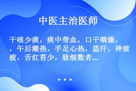 干咳少痰，痰中带血，口干咽燥，午后潮热，手足心热，盗汗，神疲，舌红苔少，脉细数者，治疗应选用（）