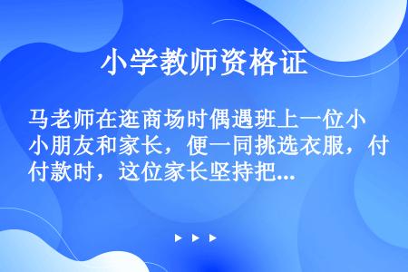 马老师在逛商场时偶遇班上一位小朋友和家长，便一同挑选衣服，付款时，这位家长坚持把马老师的500元钱一...