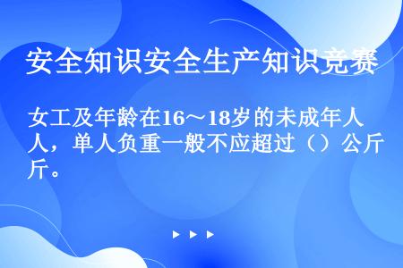 女工及年龄在16～18岁的未成年人，单人负重一般不应超过（）公斤。