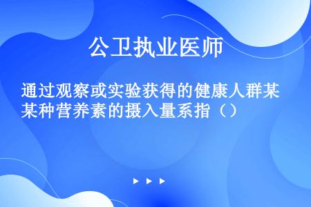 通过观察或实验获得的健康人群某种营养素的摄入量系指（）