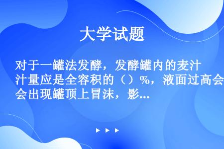 对于一罐法发酵，发酵罐内的麦汁量应是全容积的（）%，液面过高会出现罐顶上冒沫，影响发酵卫生和损失。