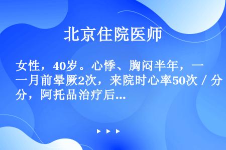 女性，40岁。心悸、胸闷半年，一月前晕厥2次，来院时心率50次／分，阿托品治疗后症状未见改善。心电图...