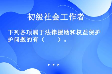 下列各项属于法律援助和权益保护问题的有（　　）。