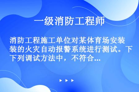 消防工程施工单位对某体育场安装的火灾自动报警系统进行测试。下列调试方法中，不符合现行国家标准《火灾自...