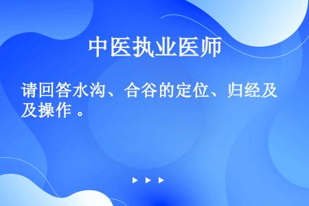 请回答水沟、合谷的定位、归经及操作 。