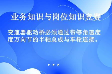 变速器驱动桥必须通过带等角速度万向节的半轴总成与车轮连接。