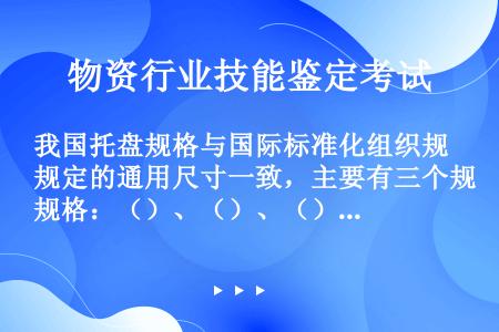 我国托盘规格与国际标准化组织规定的通用尺寸一致，主要有三个规格：（）、（）、（）。