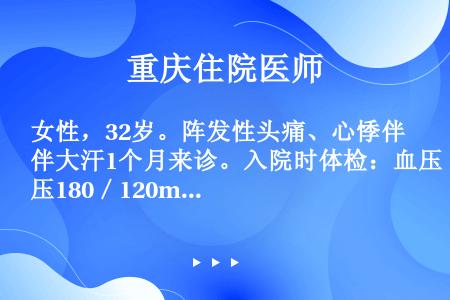 女性，32岁。阵发性头痛、心悸伴大汗1个月来诊。入院时体检：血压180／120mmHg，心率130次...