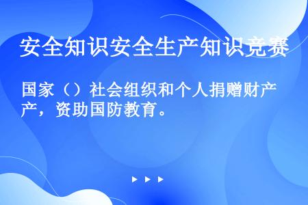 国家（）社会组织和个人捐赠财产，资助国防教育。