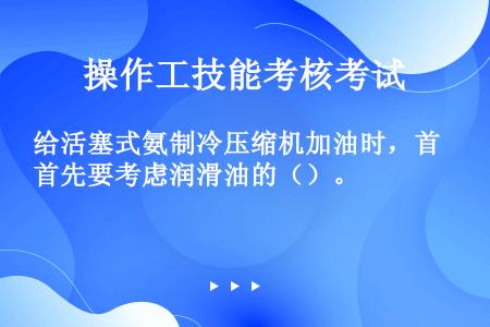 给活塞式氨制冷压缩机加油时，首先要考虑润滑油的（）。