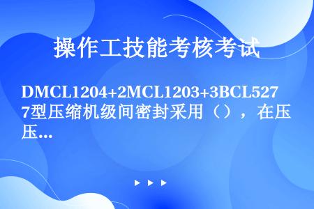 DMCL1204+2MCL1203+3BCL527型压缩机级间密封采用（），在压缩机各级叶轮进口圈外...