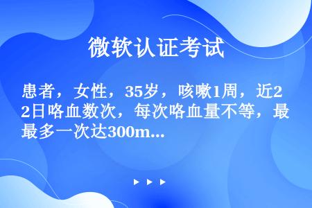 患者，女性，35岁，咳嗽1周，近2日咯血数次，每次咯血量不等，最多一次达300ml，体检左侧肺上部呼...